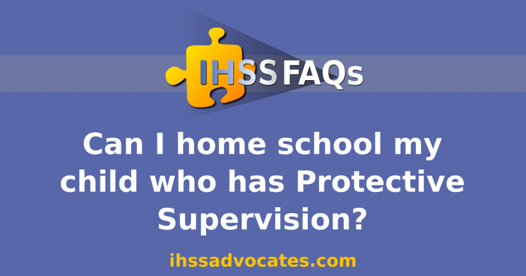 IHSS FAQs | Can I home school my child who has Protective Supervision | ihssadvocates.com