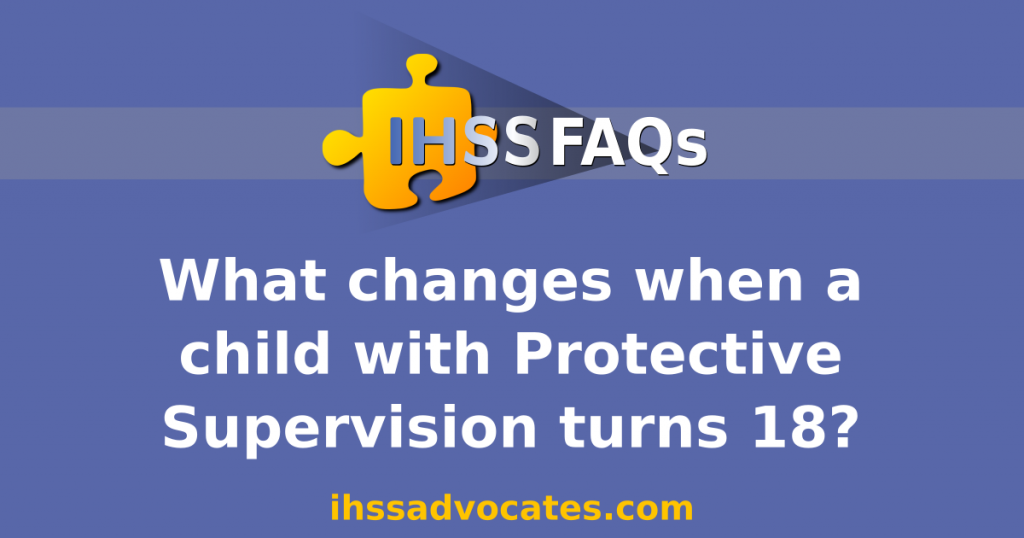 IHSS FAQs | What changes when a child with Protective Supervision turns 18? | ihssadvocates.com