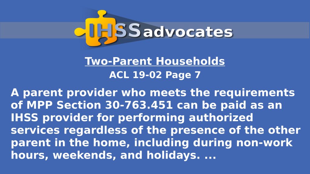 IHSS Advocates - Two Parent Households - ACL 19-02 Page 7 states: "A parent provider who meets the requirements of MPP Section 30-763.451 can be paid as an IHSS provider for performing authorized services regardless of the presence of the other parent in the home, including during non-work hours, weekends, and holidays."