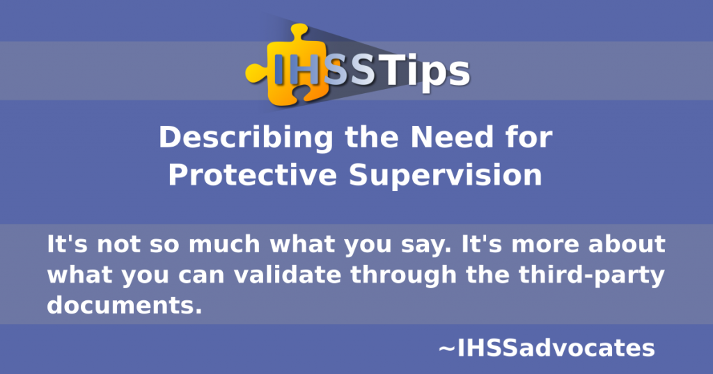 IHSS Tips | Describing the Need for Protective Supervision | It's not so much what you say. It's more about what you can validate through the third-party documents. IHSS Advocates