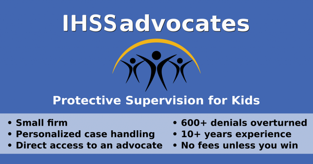 Image with a royal blue background. Text on the image says, "IHSS Advocates. Protective Supervision for Kids. Small firm. Personalized case handling. Direct access to an advocate. 600+ denials overturned. 10+ years experience. No fees unless you win." A yellow arc is over three stick figures.