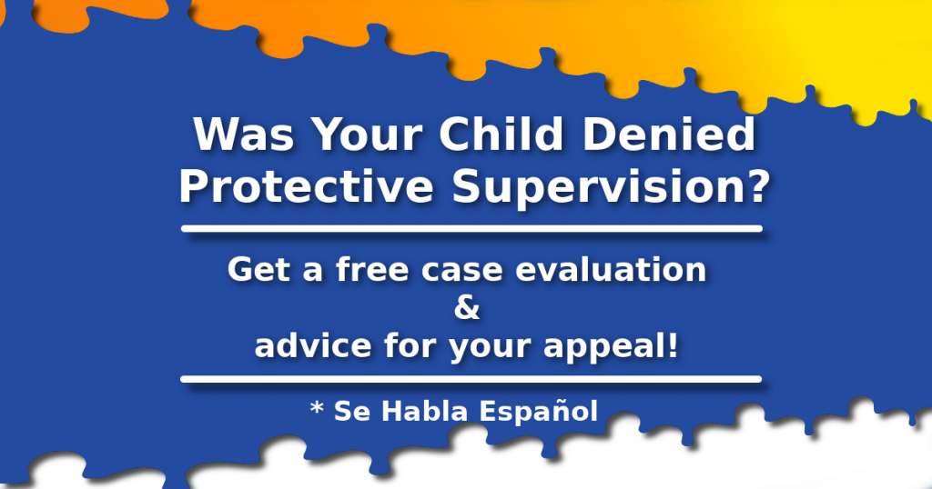 Was your child denied Protective Supervision? Get a free case evaluation and advice for your appeal. Se habla espanol.
