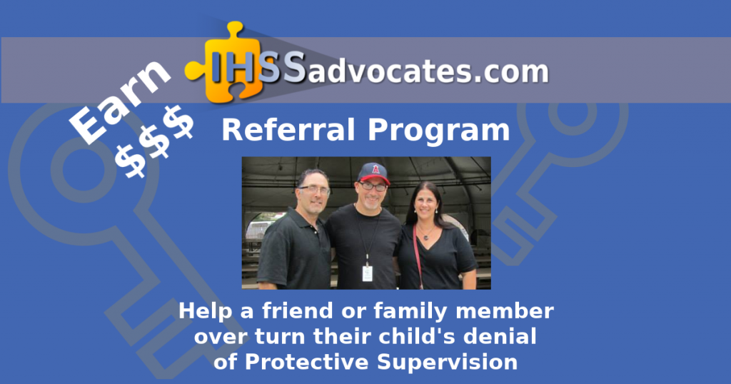 Earn Cash - IHSS Advocates Referral Program - Help a friend or family member over turn their child's denial of Protective Supervision