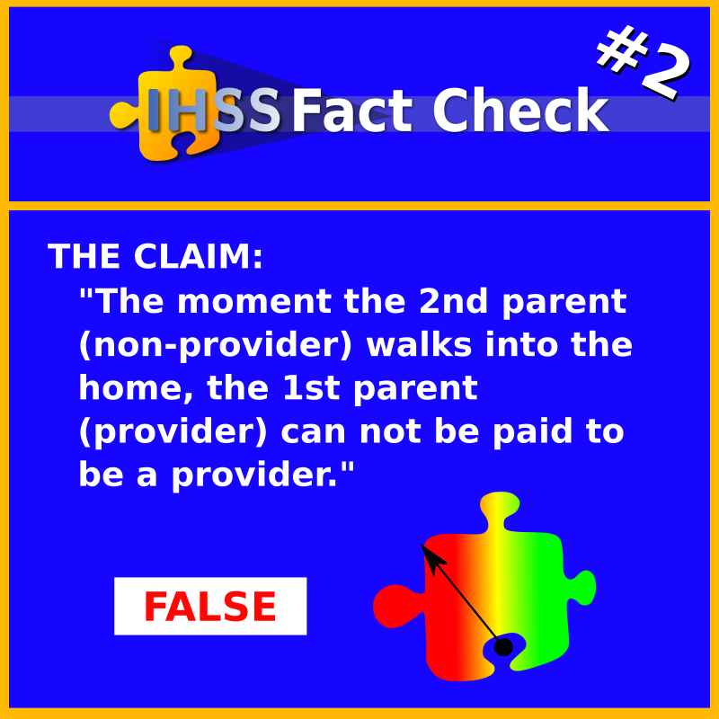 IHSS Fact Check #2 - THE CLAIM: "The moment the 2nd parent (non-provider) walks into the home, the 1st parent (provider) can not be paid to be a provider." FALSE